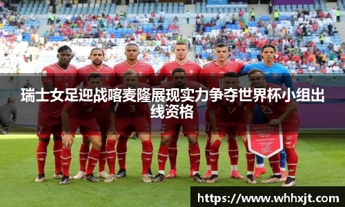 瑞士女足迎战喀麦隆展现实力争夺世界杯小组出线资格
